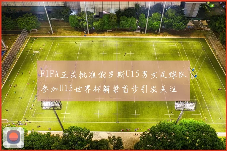 FIFA正式批准俄罗斯U15男女足球队参加U15世界杯解禁首步引发关注