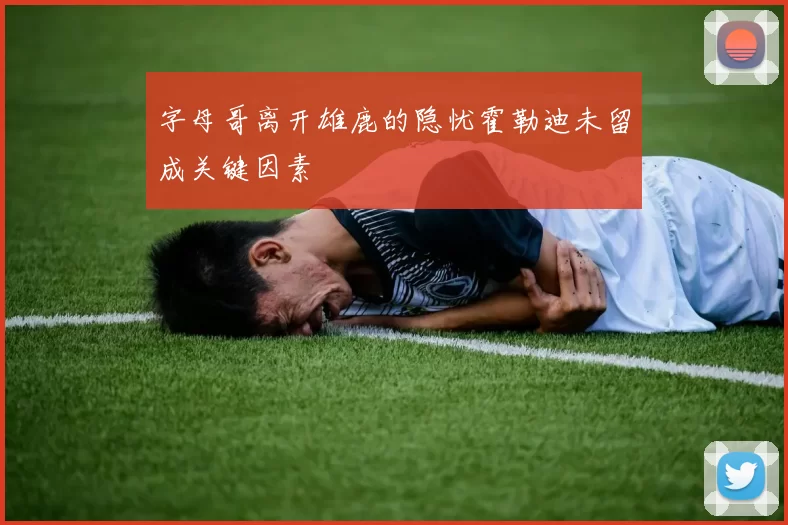 字母哥离开雄鹿的隐忧霍勒迪未留成关键因素