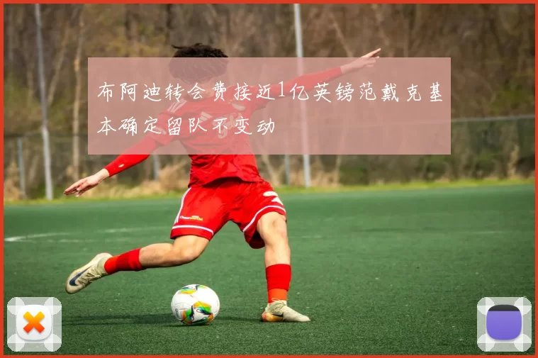 布阿迪转会费接近1亿英镑范戴克基本确定留队不变动