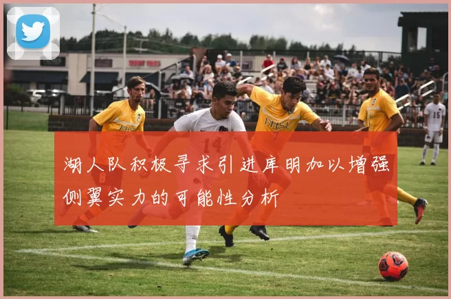 湖人队积极寻求引进库明加以增强侧翼实力的可能性分析